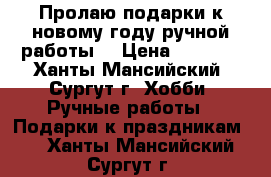 Пролаю подарки к новому году ручной работы  › Цена ­ 1 000 - Ханты-Мансийский, Сургут г. Хобби. Ручные работы » Подарки к праздникам   . Ханты-Мансийский,Сургут г.